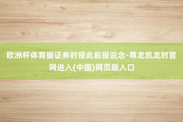 欧洲杯体育　　据证券时报此前报说念-尊龙凯龙时官网进入(中国)网页版入口