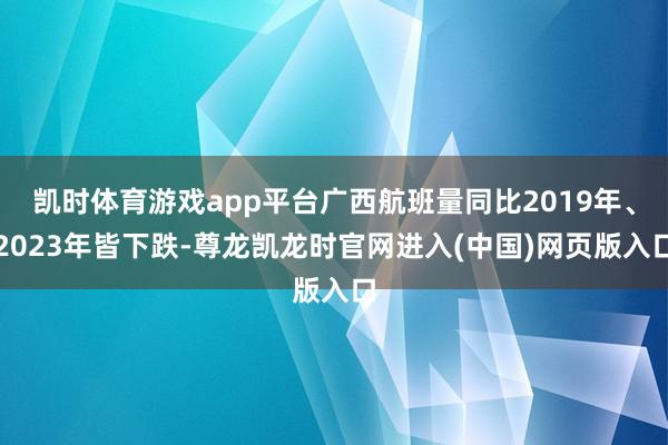 凯时体育游戏app平台广西航班量同比2019年、2023年皆下跌-尊龙凯龙时官网进入(中国)网页版入口