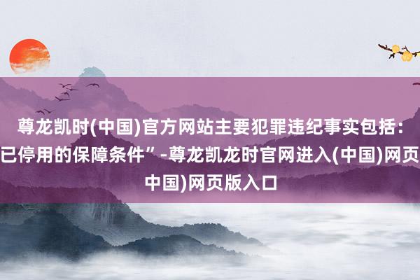 尊龙凯时(中国)官方网站主要犯罪违纪事实包括：“使用已停用的保障条件”-尊龙凯龙时官网进入(中国)网页版入口