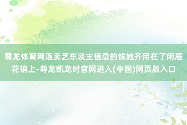 尊龙体育网贩卖艺东谈主信息的钱她齐用在了闲居花销上-尊龙凯龙时官网进入(中国)网页版入口