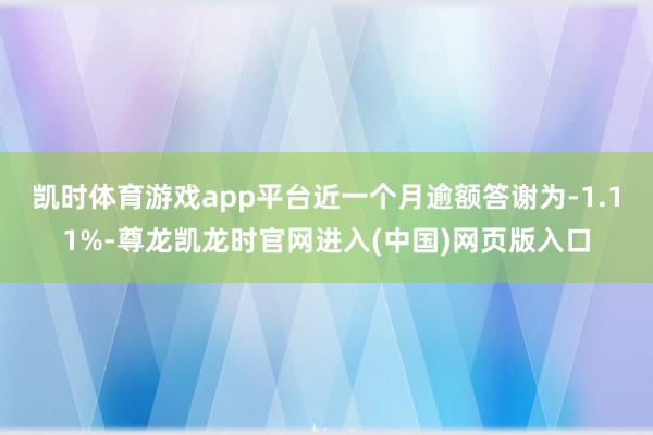 凯时体育游戏app平台近一个月逾额答谢为-1.11%-尊龙凯龙时官网进入(中国)网页版入口