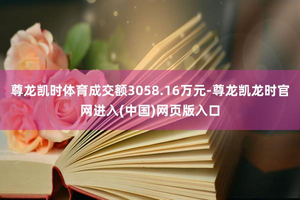尊龙凯时体育成交额3058.16万元-尊龙凯龙时官网进入(中国)网页版入口