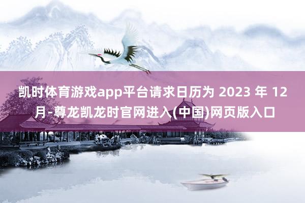 凯时体育游戏app平台请求日历为 2023 年 12 月-尊龙凯龙时官网进入(中国)网页版入口