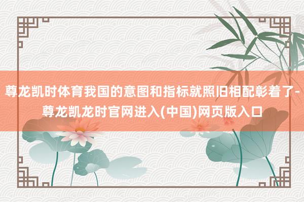 尊龙凯时体育我国的意图和指标就照旧相配彰着了-尊龙凯龙时官网进入(中国)网页版入口