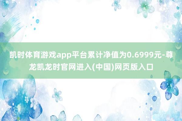 凯时体育游戏app平台累计净值为0.6999元-尊龙凯龙时官网进入(中国)网页版入口