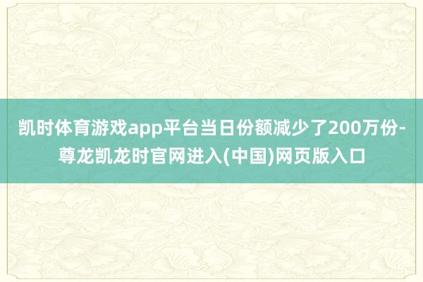 凯时体育游戏app平台当日份额减少了200万份-尊龙凯龙时官网进入(中国)网页版入口