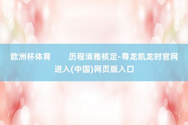 欧洲杯体育        历程清雅核定-尊龙凯龙时官网进入(中国)网页版入口