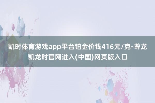 凯时体育游戏app平台铂金价钱416元/克-尊龙凯龙时官网进入(中国)网页版入口