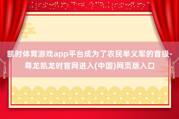 凯时体育游戏app平台成为了农民举义军的首级-尊龙凯龙时官网进入(中国)网页版入口