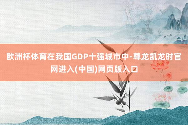 欧洲杯体育在我国GDP十强城市中-尊龙凯龙时官网进入(中国)网页版入口
