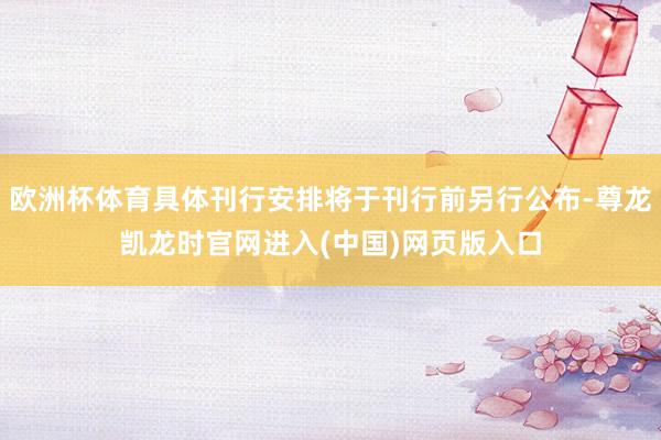 欧洲杯体育具体刊行安排将于刊行前另行公布-尊龙凯龙时官网进入(中国)网页版入口