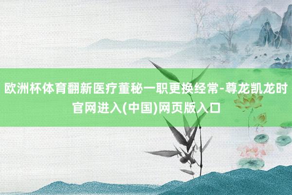 欧洲杯体育翻新医疗董秘一职更换经常-尊龙凯龙时官网进入(中国)网页版入口