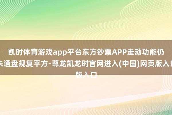 凯时体育游戏app平台东方钞票APP走动功能仍未通盘规复平方-尊龙凯龙时官网进入(中国)网页版入口