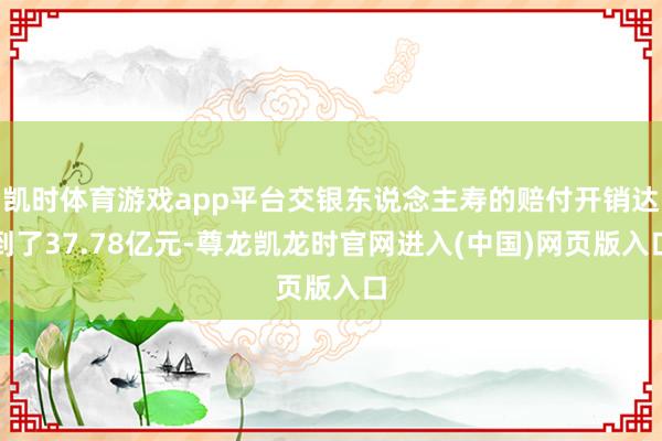 凯时体育游戏app平台交银东说念主寿的赔付开销达到了37.78亿元-尊龙凯龙时官网进入(中国)网页版入口