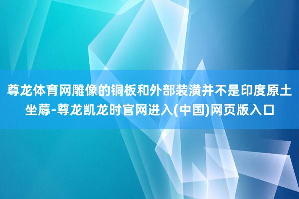 尊龙体育网雕像的铜板和外部装潢并不是印度原土坐蓐-尊龙凯龙时官网进入(中国)网页版入口