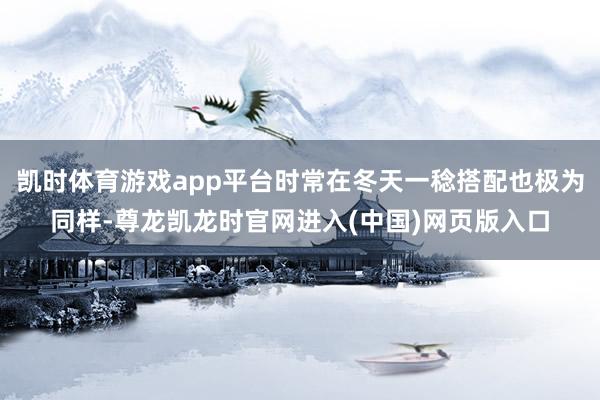 凯时体育游戏app平台时常在冬天一稔搭配也极为同样-尊龙凯龙时官网进入(中国)网页版入口