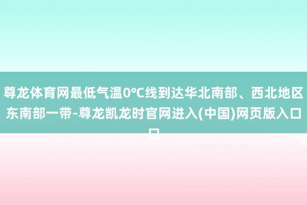 尊龙体育网最低气温0℃线到达华北南部、西北地区东南部一带-尊龙凯龙时官网进入(中国)网页版入口