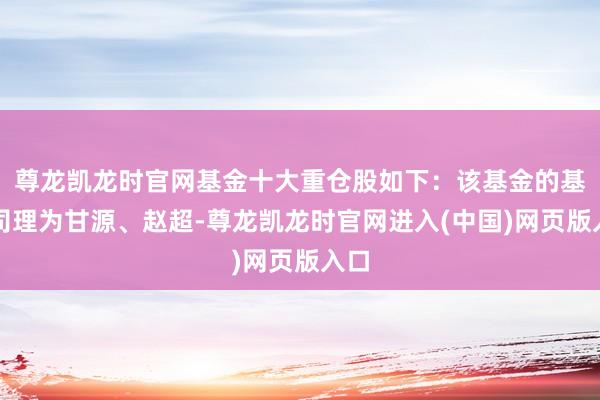 尊龙凯龙时官网基金十大重仓股如下：该基金的基金司理为甘源、赵超-尊龙凯龙时官网进入(中国)网页版入口