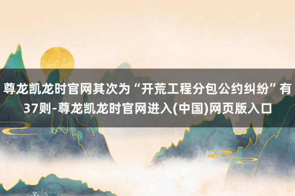 尊龙凯龙时官网其次为“开荒工程分包公约纠纷”有37则-尊龙凯龙时官网进入(中国)网页版入口
