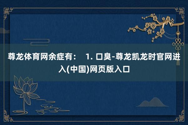 尊龙体育网余症有：  1. 口臭-尊龙凯龙时官网进入(中国)网页版入口