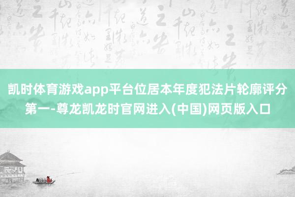 凯时体育游戏app平台位居本年度犯法片轮廓评分第一-尊龙凯龙时官网进入(中国)网页版入口