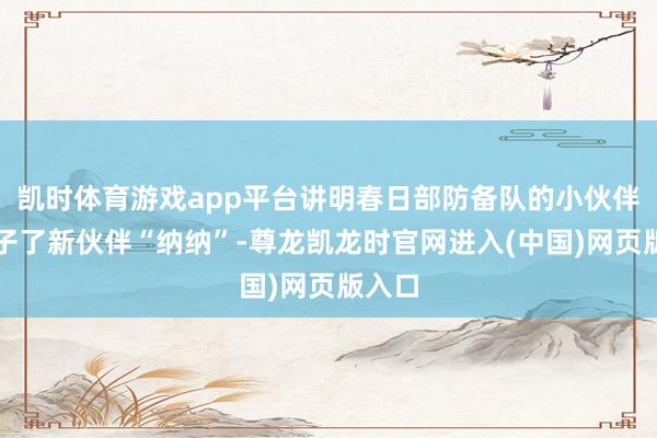 凯时体育游戏app平台讲明春日部防备队的小伙伴们结子了新伙伴“纳纳”-尊龙凯龙时官网进入(中国)网页版入口