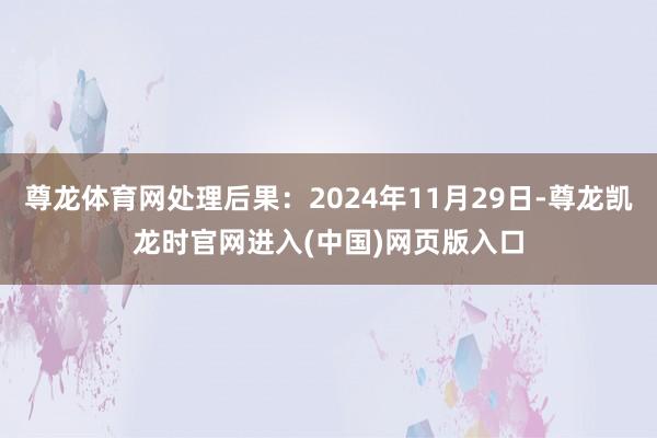 尊龙体育网处理后果：2024年11月29日-尊龙凯龙时官网进入(中国)网页版入口