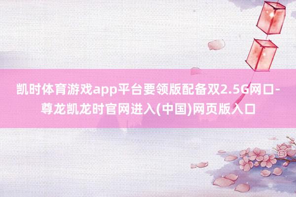 凯时体育游戏app平台要领版配备双2.5G网口-尊龙凯龙时官网进入(中国)网页版入口