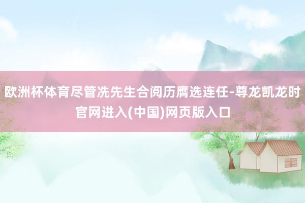 欧洲杯体育尽管冼先生合阅历膺选连任-尊龙凯龙时官网进入(中国)网页版入口