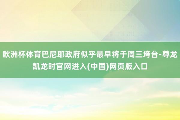 欧洲杯体育巴尼耶政府似乎最早将于周三垮台-尊龙凯龙时官网进入(中国)网页版入口