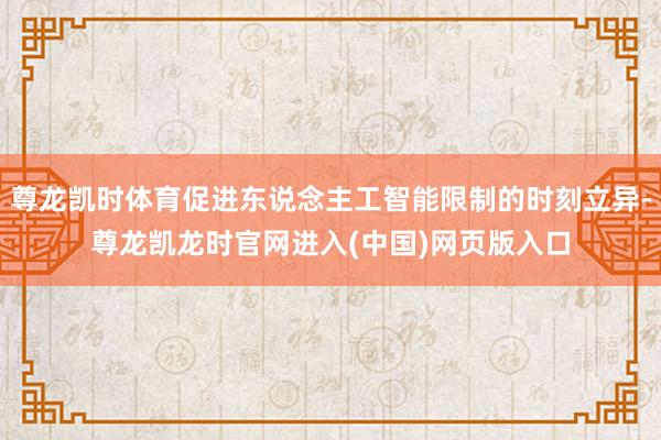 尊龙凯时体育促进东说念主工智能限制的时刻立异-尊龙凯龙时官网进入(中国)网页版入口