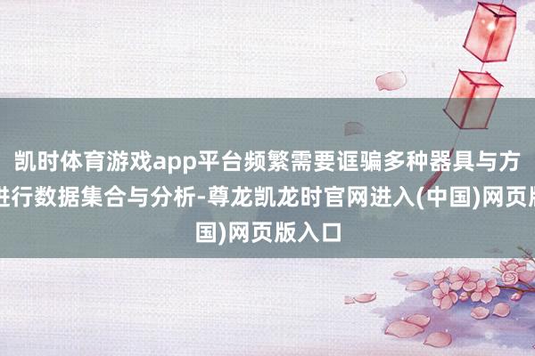 凯时体育游戏app平台频繁需要诓骗多种器具与方法来进行数据集合与分析-尊龙凯龙时官网进入(中国)网页版入口