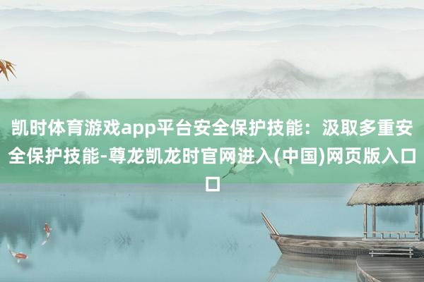 凯时体育游戏app平台安全保护技能：汲取多重安全保护技能-尊龙凯龙时官网进入(中国)网页版入口