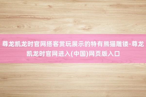 尊龙凯龙时官网搭客赏玩展示的特有熊猫雕镂-尊龙凯龙时官网进入(中国)网页版入口