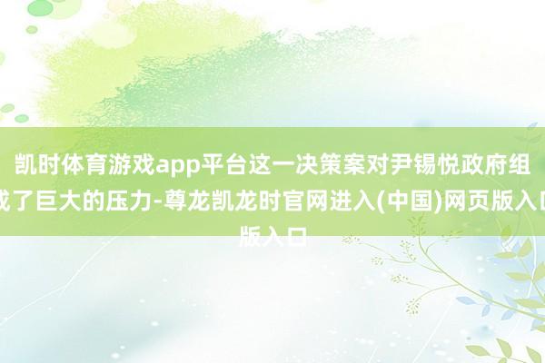 凯时体育游戏app平台这一决策案对尹锡悦政府组成了巨大的压力-尊龙凯龙时官网进入(中国)网页版入口