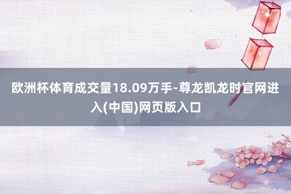 欧洲杯体育成交量18.09万手-尊龙凯龙时官网进入(中国)网页版入口