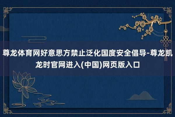 尊龙体育网好意思方禁止泛化国度安全倡导-尊龙凯龙时官网进入(中国)网页版入口