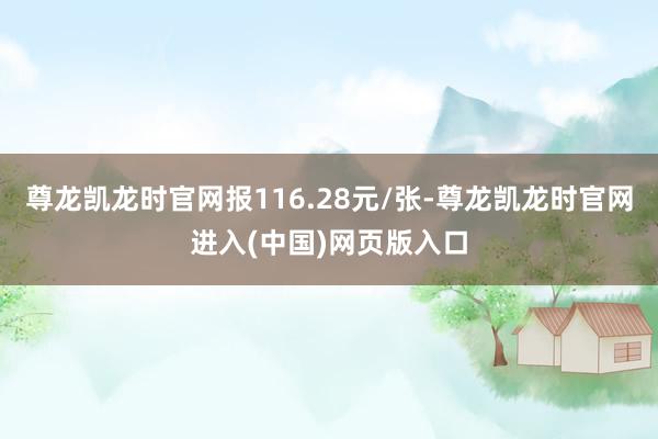 尊龙凯龙时官网报116.28元/张-尊龙凯龙时官网进入(中国)网页版入口