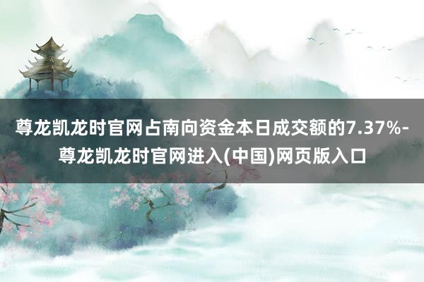 尊龙凯龙时官网占南向资金本日成交额的7.37%-尊龙凯龙时官网进入(中国)网页版入口