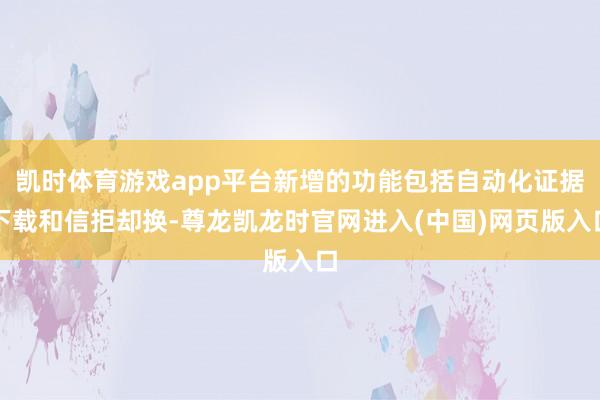 凯时体育游戏app平台新增的功能包括自动化证据下载和信拒却换-尊龙凯龙时官网进入(中国)网页版入口
