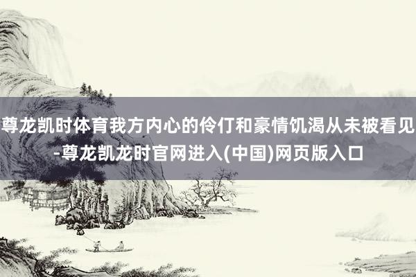 尊龙凯时体育我方内心的伶仃和豪情饥渴从未被看见-尊龙凯龙时官网进入(中国)网页版入口