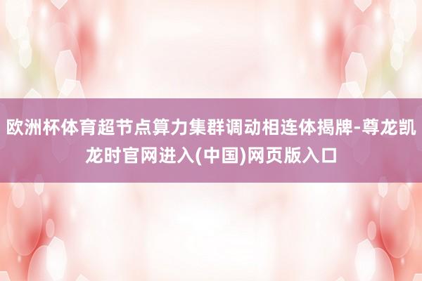 欧洲杯体育超节点算力集群调动相连体揭牌-尊龙凯龙时官网进入(中国)网页版入口