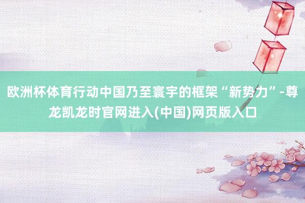 欧洲杯体育行动中国乃至寰宇的框架“新势力”-尊龙凯龙时官网进入(中国)网页版入口