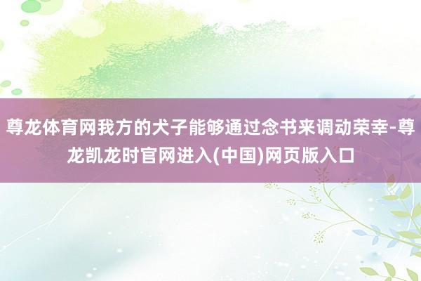 尊龙体育网我方的犬子能够通过念书来调动荣幸-尊龙凯龙时官网进入(中国)网页版入口