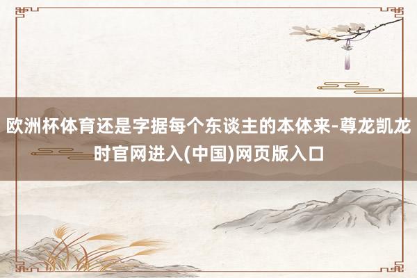欧洲杯体育还是字据每个东谈主的本体来-尊龙凯龙时官网进入(中国)网页版入口