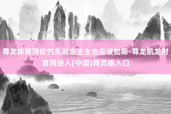 尊龙体育网你的东说念主生也应该如斯-尊龙凯龙时官网进入(中国)网页版入口