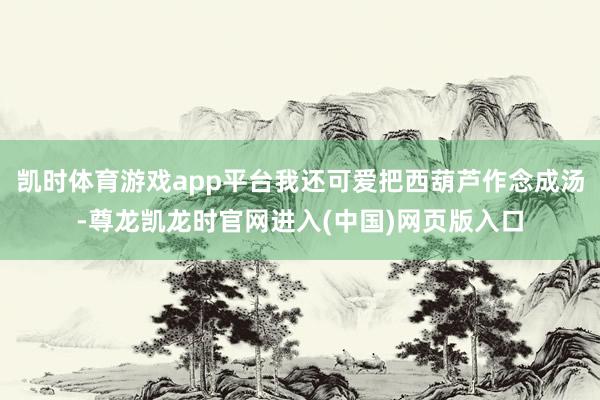 凯时体育游戏app平台我还可爱把西葫芦作念成汤-尊龙凯龙时官网进入(中国)网页版入口
