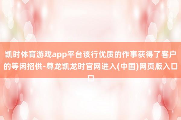 凯时体育游戏app平台该行优质的作事获得了客户的等闲招供-尊龙凯龙时官网进入(中国)网页版入口