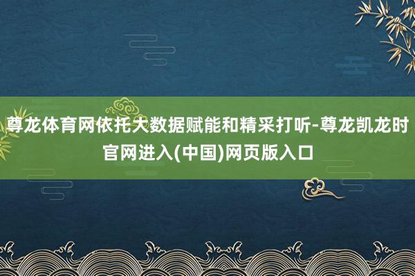 尊龙体育网依托大数据赋能和精采打听-尊龙凯龙时官网进入(中国)网页版入口