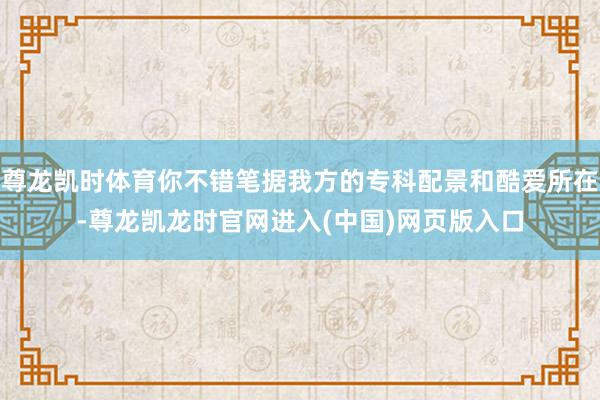 尊龙凯时体育你不错笔据我方的专科配景和酷爱所在-尊龙凯龙时官网进入(中国)网页版入口